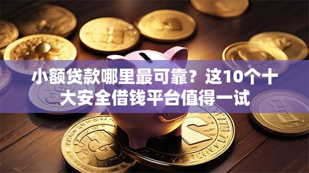 小额贷款哪里最可靠？这10个十大安全借钱平台值得一试