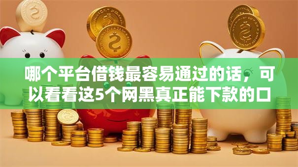 哪个平台借钱最容易通过的话,可以看看这5个网黑真正能下款的口子 哪个平台借钱最容易通过的话,可以看看这5个网黑真正能下款的口子