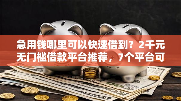 急用钱哪里可以快速借到？2千元无门槛借款平台推荐，7个平台可以贷款盘点