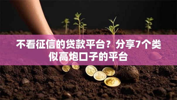 不看征信的贷款平台？分享7个类似高炮口子的平台