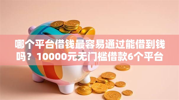 哪个平台借钱最容易通过能借到钱吗？10000元无门槛借款6个平台推荐