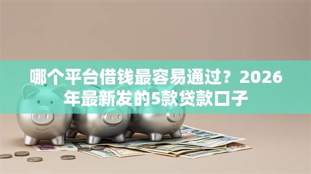 哪个平台借钱最容易通过？2026年最新发的5款贷款口子