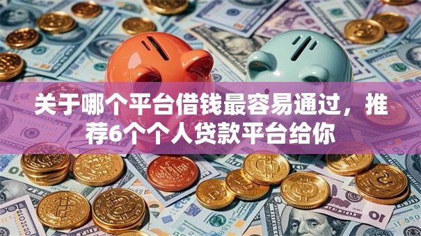 关于哪个平台借钱最容易通过,推荐6个个人贷款平台给你 关于哪个平台借钱最容易通过,推荐6个个人贷款平台给你