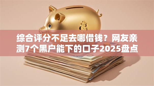 综合评分不足去哪借钱？网友亲测7个黑户能下的口子2025盘点