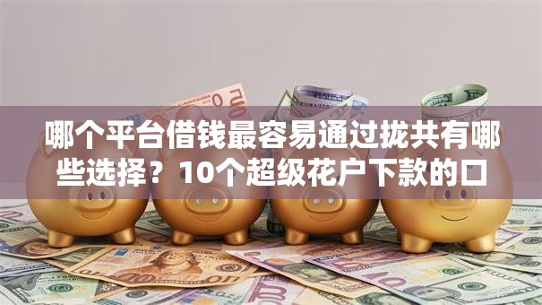 哪个平台借钱最容易通过拢共有哪些选择?10个超级花户下款的口子详解 哪个平台借钱最容易通过拢共有哪些选择?10个超级花户下款的口子详解