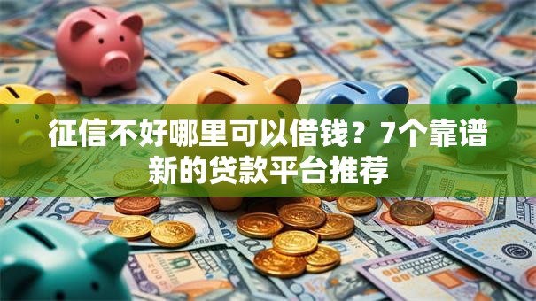 征信不好哪里可以借钱?7个靠谱新的贷款平台推荐 征信不好哪里可以借钱?7个靠谱新的贷款平台推荐