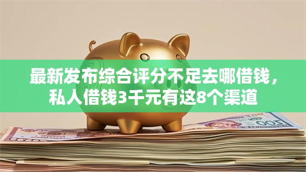最新发布综合评分不足去哪借钱，私人借钱3千元有这8个渠道