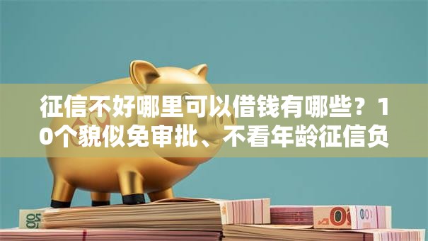 征信不好哪里可以借钱有哪些？10个貌似免审批、不看年龄征信负债的平台合集