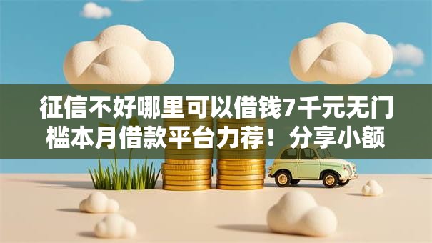 征信不好哪里可以借钱7千元无门槛本月借款平台力荐！分享小额网贷口子7千元无门槛借款