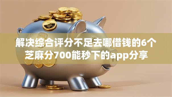 解决综合评分不足去哪借钱的6个芝麻分700能秒下的app分享 解决综合评分不足去哪借钱的6个芝麻分700能秒下的app分享