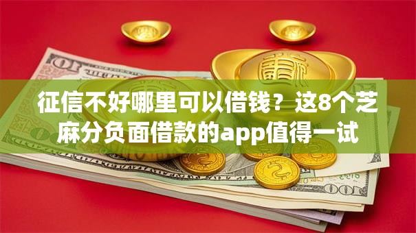 征信不好哪里可以借钱?这8个芝麻分负面借款的app值得一试 征信不好哪里可以借钱?这8个芝麻分负面借款的app值得一试