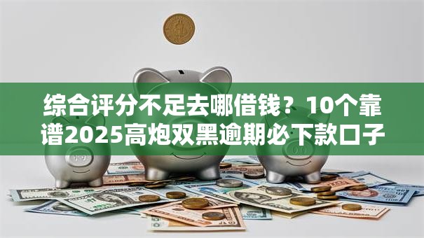 综合评分不足去哪借钱?10个靠谱2025高炮双黑逾期必下款口子推荐 综合评分不足去哪借钱?10个靠谱2025高炮双黑逾期必下款口子推荐