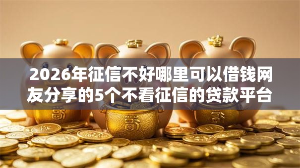 2026年征信不好哪里可以借钱网友分享的5个不看征信的贷款平台我觉得不错! 2026年征信不好哪里可以借钱网友分享的5个不看征信的贷款平台我觉得不错!