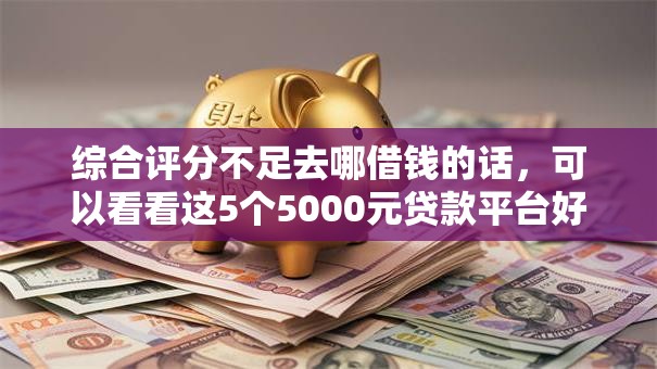 综合评分不足去哪借钱的话,可以看看这5个5000元贷款平台好 综合评分不足去哪借钱的话,可以看看这5个5000元贷款平台好