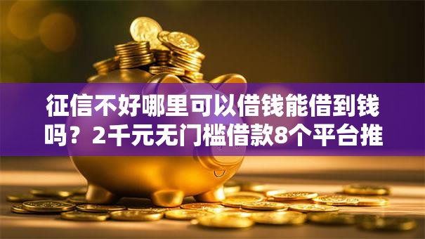 征信不好哪里可以借钱能借到钱吗?2千元无门槛借款8个平台推荐 征信不好哪里可以借钱能借到钱吗?2千元无门槛借款8个平台推荐