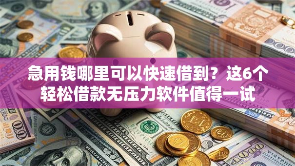 急用钱哪里可以快速借到？这6个轻松借款无压力软件值得一试