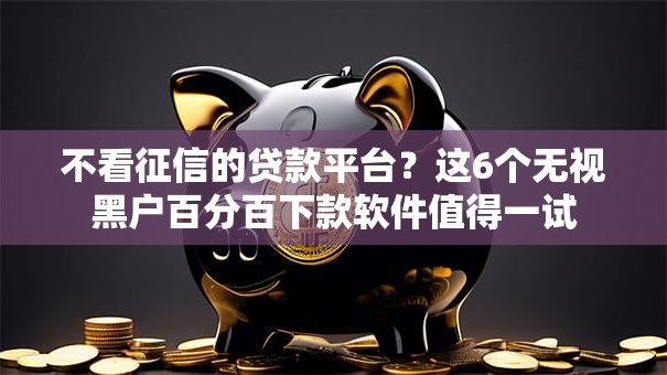 不看征信的贷款平台?这6个无视黑户百分百下款软件值得一试 不看征信的贷款平台?这6个无视黑户百分百下款软件值得一试
