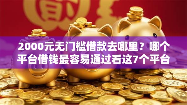 2000元无门槛借款去哪里?哪个平台借钱最容易通过看这7个平台 2000元无门槛借款去哪里?哪个平台借钱最容易通过看这7个平台