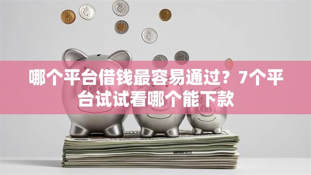 哪个平台借钱最容易通过?7个平台试试看哪个能下款 哪个平台借钱最容易通过?7个平台试试看哪个能下款