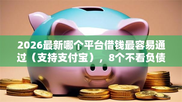 2026最新哪个平台借钱最容易通过（支持支付宝），8个不看负债的长期网贷口子无私分享