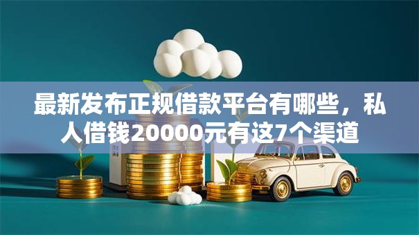 最新发布正规借款平台有哪些，私人借钱20000元有这7个渠道