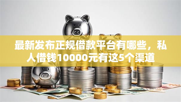 最新发布正规借款平台有哪些，私人借钱10000元有这5个渠道