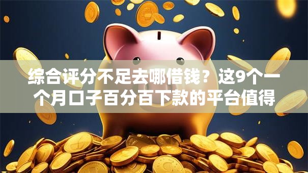 综合评分不足去哪借钱?这9个一个月口子百分百下款的平台值得一试 综合评分不足去哪借钱?这9个一个月口子百分百下款的平台值得一试