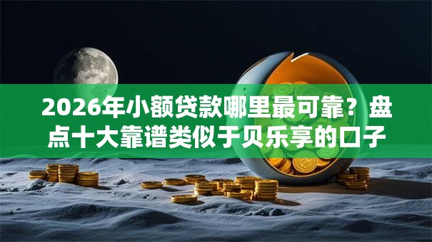 2026年小额贷款哪里最可靠？盘点十大靠谱类似于贝乐享的口子