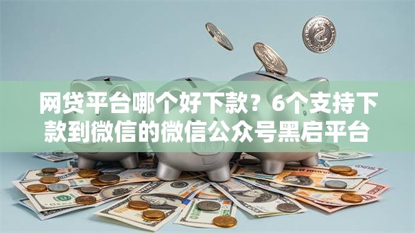 网贷平台哪个好下款？6个支持下款到微信的微信公众号黑启平台还可以贷款
