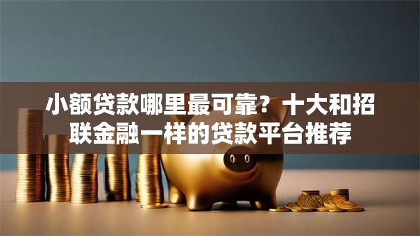 小额贷款哪里最可靠？十大和招联金融一样的贷款平台推荐