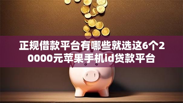 正规借款平台有哪些就选这6个20000元苹果手机id贷款平台