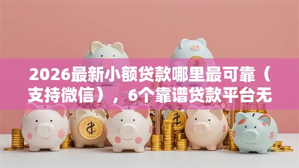 2026最新小额贷款哪里最可靠（支持微信），6个靠谱贷款平台无私分享