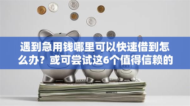 遇到急用钱哪里可以快速借到怎么办?或可尝试这6个值得信赖的借钱软件 遇到急用钱哪里可以快速借到怎么办?或可尝试这6个值得信赖的借钱软件