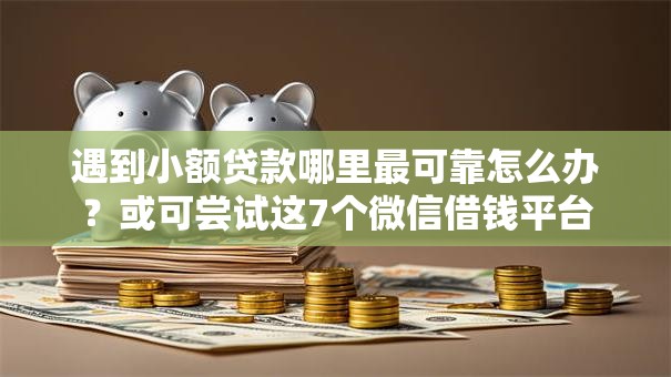 遇到小额贷款哪里最可靠怎么办？或可尝试这7个微信借钱平台