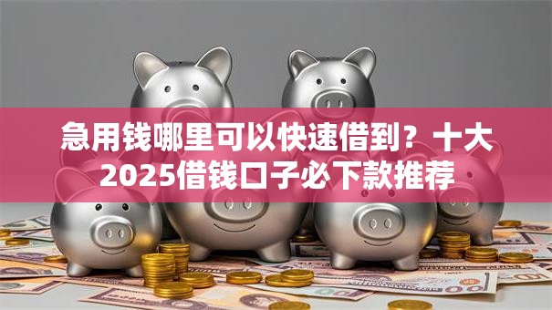 急用钱哪里可以快速借到？十大2025借钱口子必下款推荐