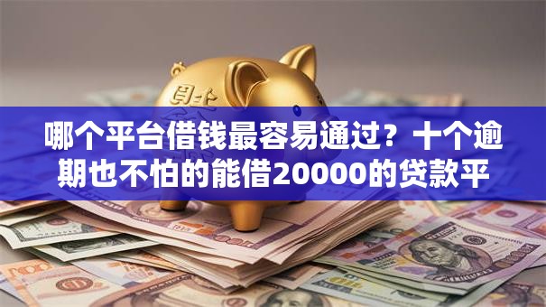 哪个平台借钱最容易通过？十个逾期也不怕的能借20000的贷款平台