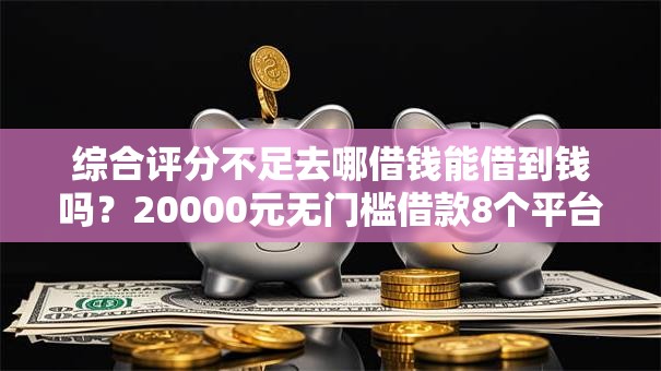 综合评分不足去哪借钱能借到钱吗？20000元无门槛借款8个平台推荐