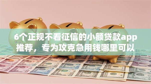 6个正规不看征信的小额贷款app推荐，专为攻克急用钱哪里可以快速借到难题
