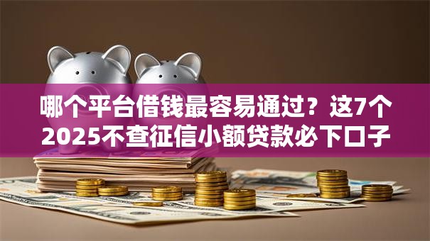 哪个平台借钱最容易通过?这7个2025不查征信小额贷款必下口子可以试试 哪个平台借钱最容易通过?这7个2025不查征信小额贷款必下口子可以试试