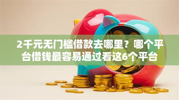2千元无门槛借款去哪里？哪个平台借钱最容易通过看这6个平台