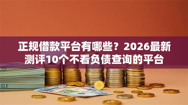 正规借款平台有哪些?2026最新测评10个不看负债查询的平台 正规借款平台有哪些?2026最新测评10个不看负债查询的平台