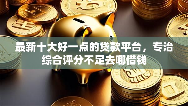 最新十大好一点的贷款平台,专治综合评分不足去哪借钱 最新十大好一点的贷款平台,专治综合评分不足去哪借钱