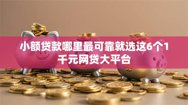 小额贷款哪里最可靠就选这6个1千元网贷大平台