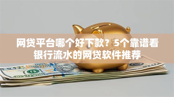 网贷平台哪个好下款？5个靠谱看银行流水的网贷软件推荐