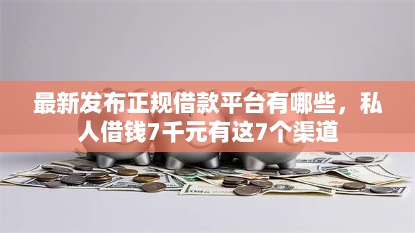 最新发布正规借款平台有哪些,私人借钱7千元有这7个渠道 最新发布正规借款平台有哪些,私人借钱7千元有这7个渠道