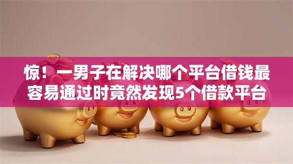 惊!一男子在解决哪个平台借钱最容易通过时竟然发现5个借款平台借钱容易,事后分享了出来 惊!一男子在解决哪个平台借钱最容易通过时竟然发现5个借款平台借钱容易,事后分享了出来