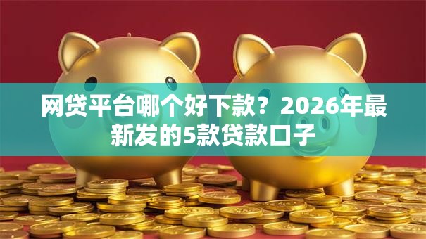 网贷平台哪个好下款?2026年最新发的5款贷款口子 网贷平台哪个好下款?2026年最新发的5款贷款口子