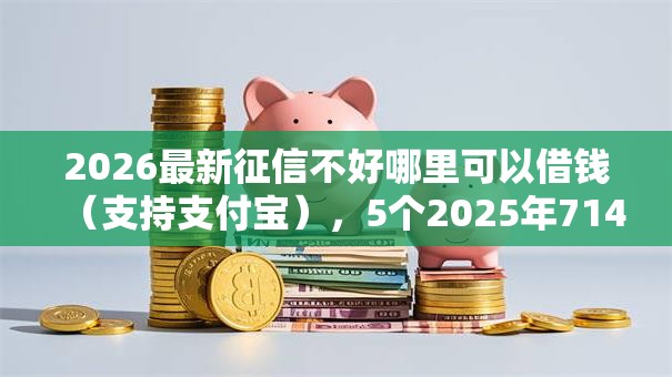 2026最新征信不好哪里可以借钱(支持支付宝),5个2025年714必下口子借款平台无私分享 2026最新征信不好哪里可以借钱(支持支付宝),5个2025年714必下口子借款平台无私分享