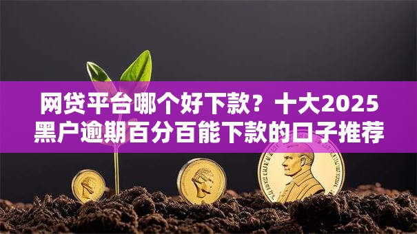 网贷平台哪个好下款?十大2025黑户逾期百分百能下款的口子推荐 网贷平台哪个好下款?十大2025黑户逾期百分百能下款的口子推荐