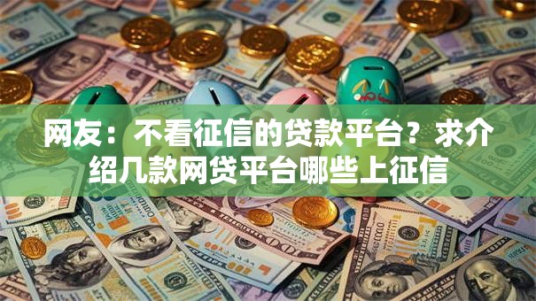 网友：不看征信的贷款平台？求介绍几款网贷平台哪些上征信
